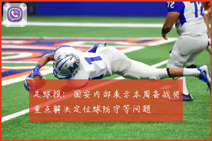 足球报：国安内部表示本周备战将重点解决定位球防守等问题