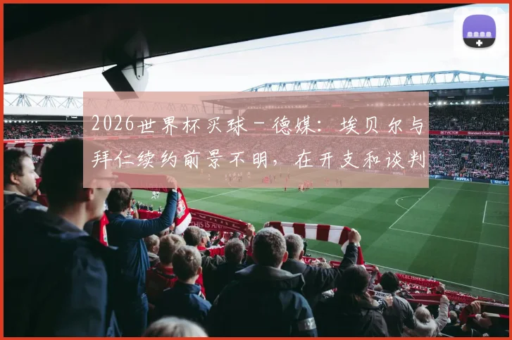 2026世界杯买球 - 德媒：埃贝尔与拜仁续约前景不明，在开支和谈判方面遭受质疑