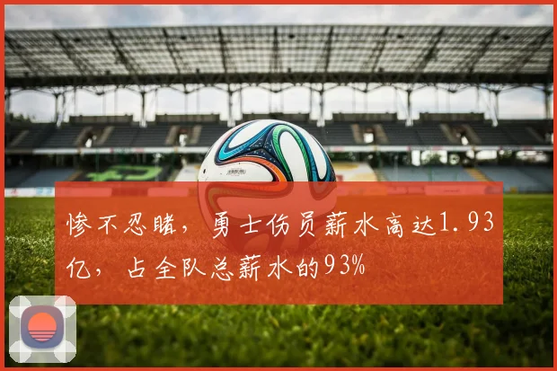 惨不忍睹，勇士伤员薪水高达1.93亿，占全队总薪水的93%