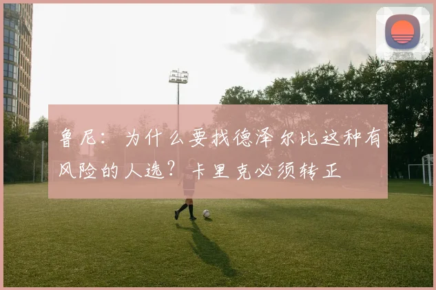 鲁尼：为什么要找德泽尔比这种有风险的人选？卡里克必须转正